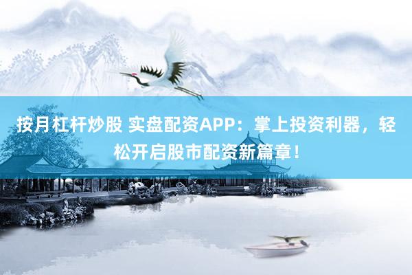 按月杠杆炒股 实盘配资APP：掌上投资利器，轻松开启股市配资新篇章！