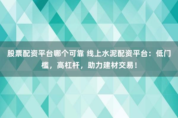 股票配资平台哪个可靠 线上水泥配资平台：低门槛，高杠杆，助力建材交易！
