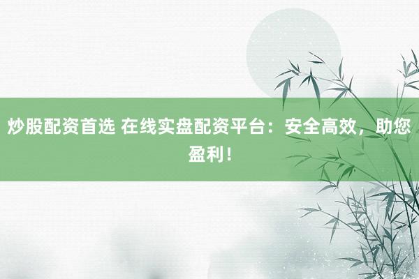 炒股配资首选 在线实盘配资平台：安全高效，助您盈利！