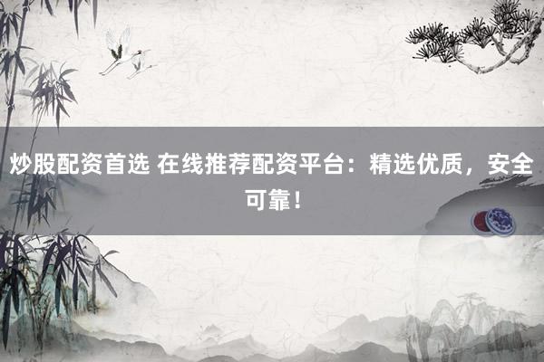 炒股配资首选 在线推荐配资平台：精选优质，安全可靠！