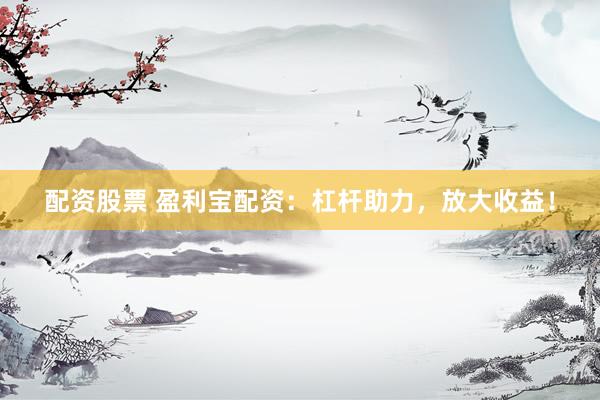 配资股票 盈利宝配资：杠杆助力，放大收益！