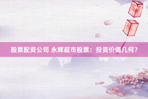 股票配资公司 永辉超市股票：投资价值几何？