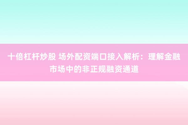 十倍杠杆炒股 场外配资端口接入解析：理解金融市场中的非正规融资通道