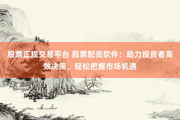 股票正规交易平台 股票配资软件：助力投资者高效决策，轻松把握市场机遇