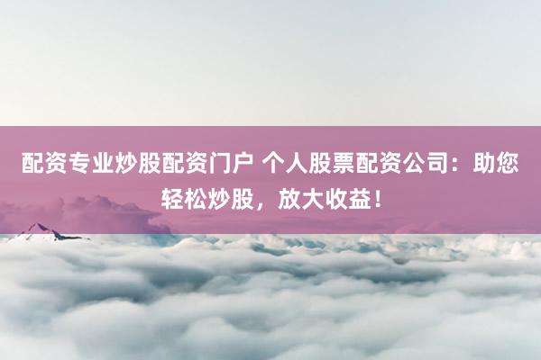 配资专业炒股配资门户 个人股票配资公司：助您轻松炒股，放大收益！