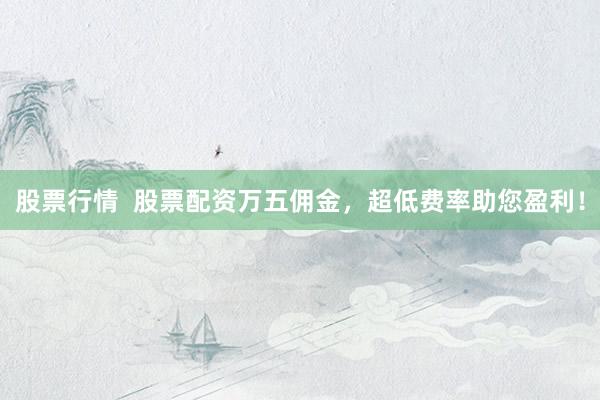 股票行情  股票配资万五佣金，超低费率助您盈利！