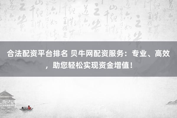 合法配资平台排名 贝牛网配资服务：专业、高效，助您轻松实现资金增值！