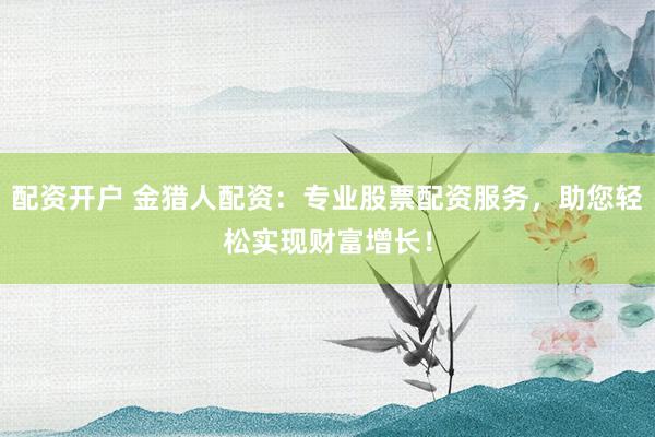 配资开户 金猎人配资：专业股票配资服务，助您轻松实现财富增长！