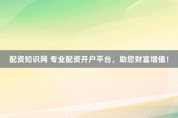 配资知识网 专业配资开户平台，助您财富增值！