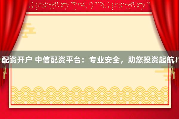 配资开户 中信配资平台：专业安全，助您投资起航！