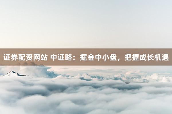 证券配资网站 中证略：掘金中小盘，把握成长机遇
