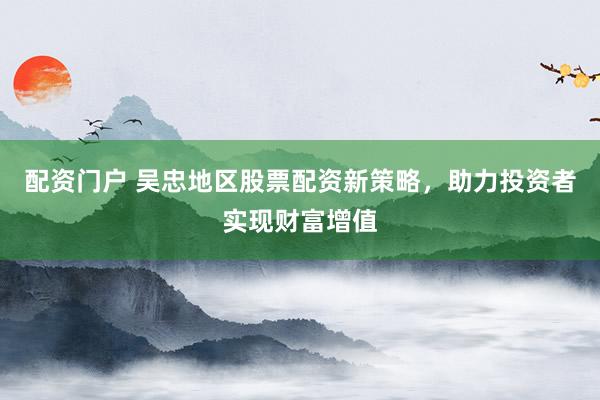配资门户 吴忠地区股票配资新策略，助力投资者实现财富增值