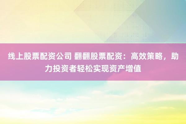 线上股票配资公司 翻翻股票配资：高效策略，助力投资者轻松实现资产增值