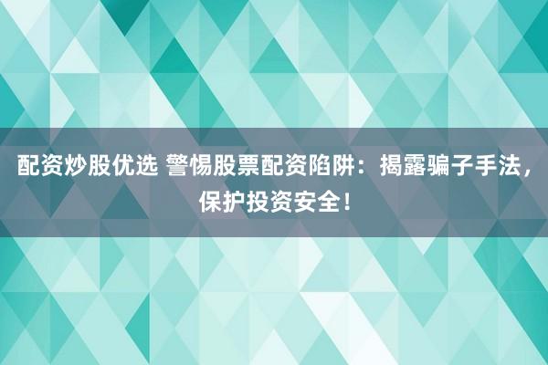 配资炒股优选 警惕股票配资陷阱：揭露骗子手法，保护投资安全！