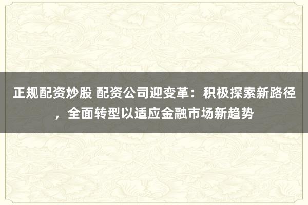 正规配资炒股 配资公司迎变革：积极探索新路径，全面转型以适应金融市场新趋势