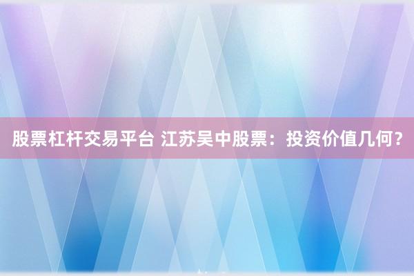 股票杠杆交易平台 江苏吴中股票：投资价值几何？