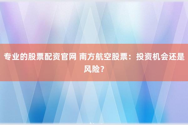 专业的股票配资官网 南方航空股票：投资机会还是风险？