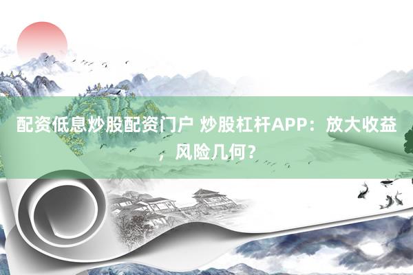配资低息炒股配资门户 炒股杠杆APP：放大收益，风险几何？