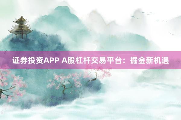 证券投资APP A股杠杆交易平台：掘金新机遇