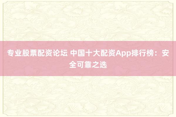 专业股票配资论坛 中国十大配资App排行榜：安全可靠之选