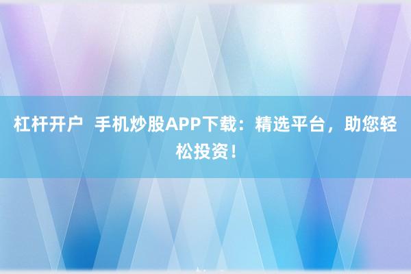 杠杆开户  手机炒股APP下载：精选平台，助您轻松投资！