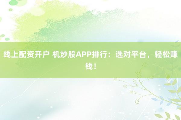 线上配资开户 机炒股APP排行：选对平台，轻松赚钱！