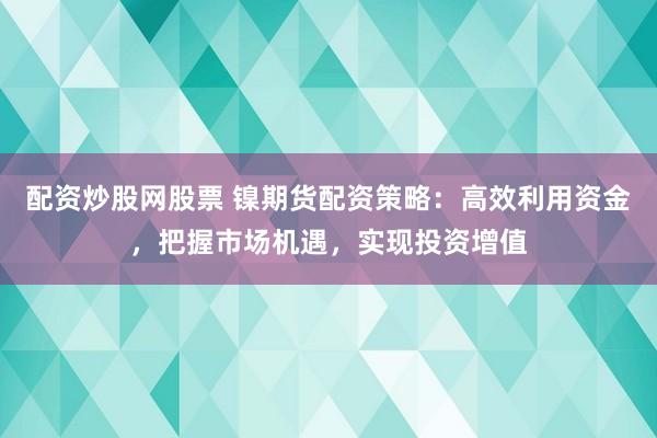 配资炒股网股票 镍期货配资策略：高效利用资金，把握市场机遇，实现投资增值