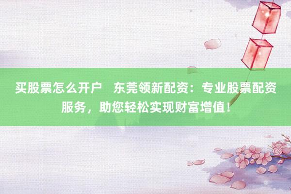 买股票怎么开户   东莞领新配资：专业股票配资服务，助您轻松实现财富增值！