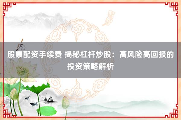 股票配资手续费 揭秘杠杆炒股：高风险高回报的投资策略解析