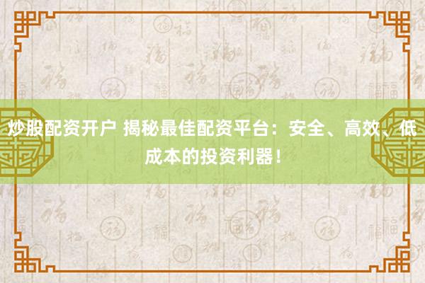 炒股配资开户 揭秘最佳配资平台：安全、高效、低成本的投资利器！