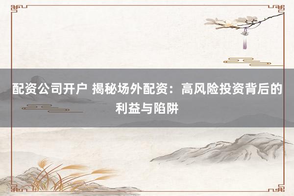 配资公司开户 揭秘场外配资：高风险投资背后的利益与陷阱