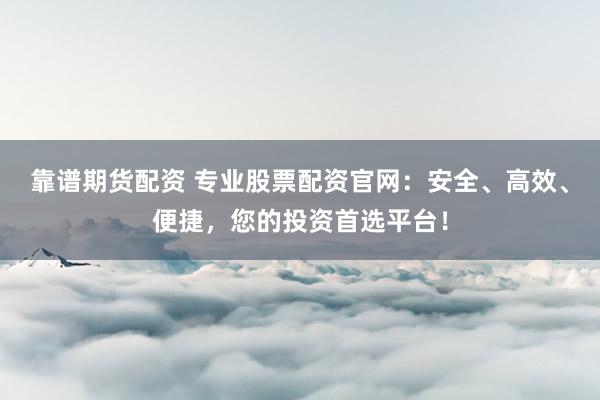 靠谱期货配资 专业股票配资官网：安全、高效、便捷，您的投资首选平台！