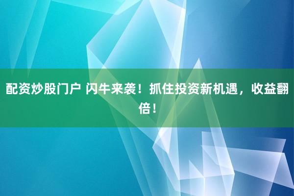 配资炒股门户 闪牛来袭！抓住投资新机遇，收益翻倍！
