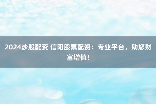 2024炒股配资 信阳股票配资：专业平台，助您财富增值！