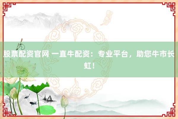 股票配资官网 一直牛配资：专业平台，助您牛市长虹！