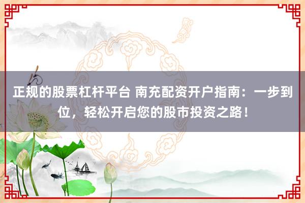 正规的股票杠杆平台 南充配资开户指南：一步到位，轻松开启您的股市投资之路！
