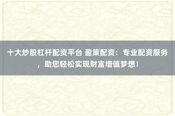 十大炒股杠杆配资平台 盈策配资：专业配资服务，助您轻松实现财富增值梦想！