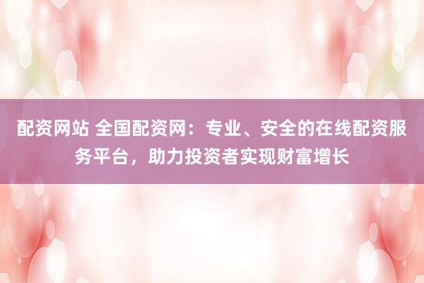 配资网站 全国配资网：专业、安全的在线配资服务平台，助力投资者实现财富增长