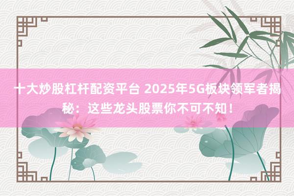 十大炒股杠杆配资平台 2025年5G板块领军者揭秘：这些龙头股票你不可不知！