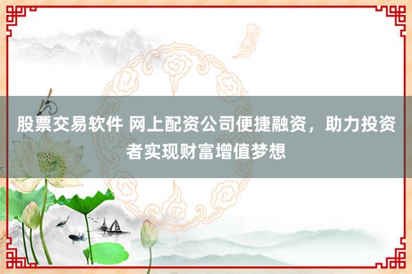 股票交易软件 网上配资公司便捷融资，助力投资者实现财富增值梦想