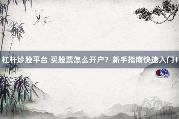 杠杆炒股平台 买股票怎么开户？新手指南快速入门！