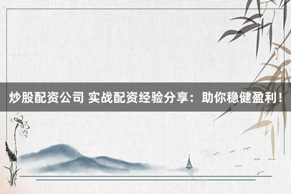 炒股配资公司 实战配资经验分享：助你稳健盈利！