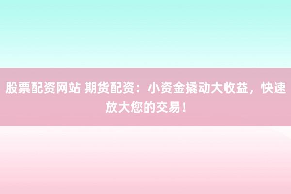 股票配资网站 期货配资：小资金撬动大收益，快速放大您的交易！