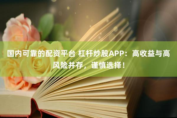 国内可靠的配资平台 杠杆炒股APP：高收益与高风险并存，谨慎选择！