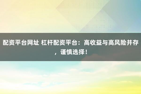 配资平台网址 杠杆配资平台：高收益与高风险并存，谨慎选择！