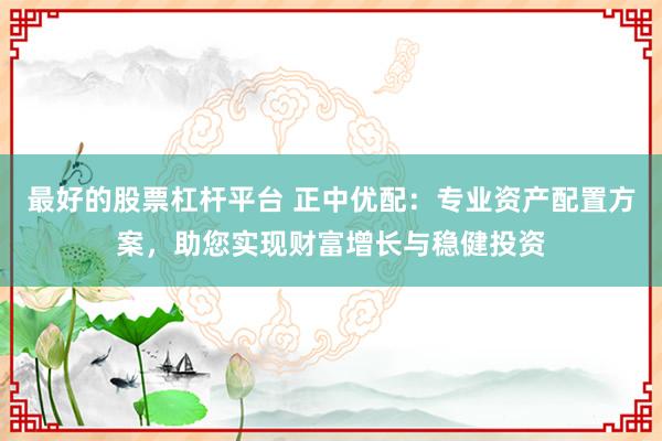 最好的股票杠杆平台 正中优配：专业资产配置方案，助您实现财富增长与稳健投资