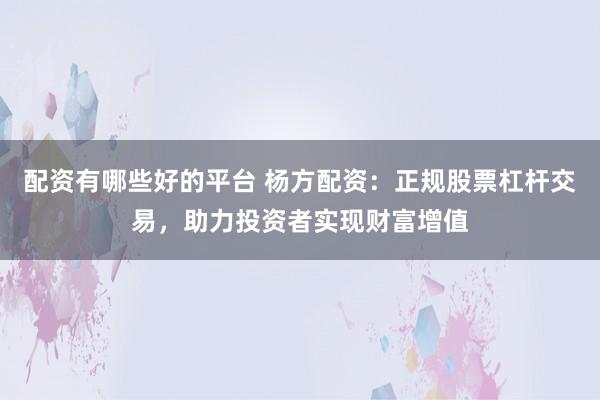 配资有哪些好的平台 杨方配资：正规股票杠杆交易，助力投资者实现财富增值
