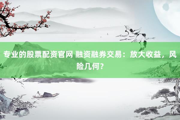 专业的股票配资官网 融资融券交易：放大收益，风险几何？