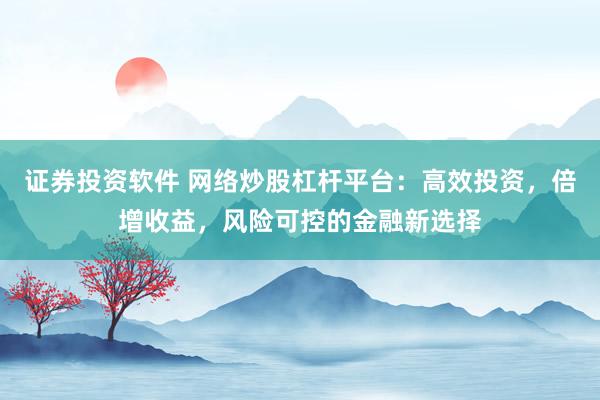 证券投资软件 网络炒股杠杆平台：高效投资，倍增收益，风险可控的金融新选择