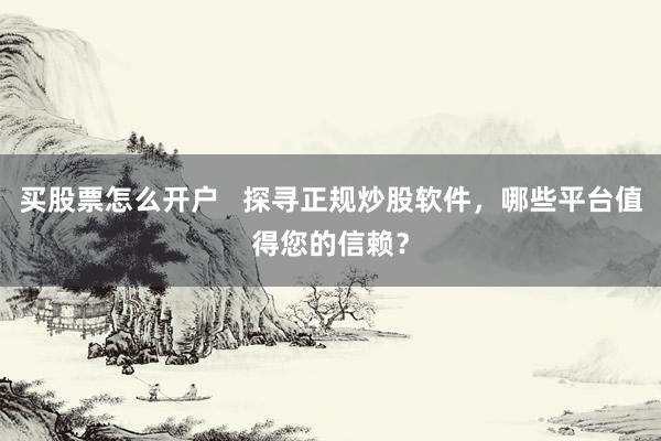 买股票怎么开户   探寻正规炒股软件，哪些平台值得您的信赖？